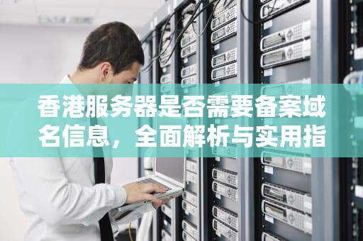 香港服务器是否需要备案域名信息，全面解析与实用指南，香港服务器需不需要备案域名信息呢