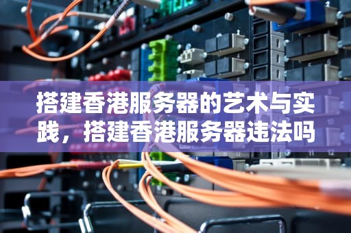 搭建香港服务器的艺术与实践，搭建香港服务器违法吗