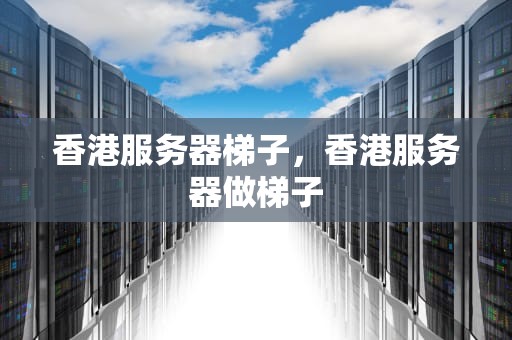 香港服务器梯子，香港服务器做梯子