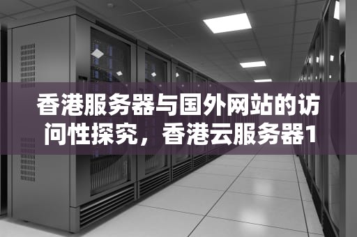 香港服务器与国外网站的访问性探究，香港云服务器10元一年