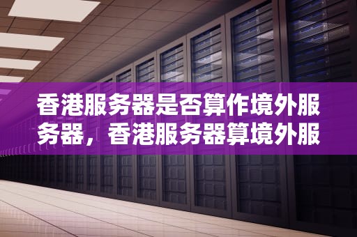 香港服务器是否算作境外服务器，香港服务器算境外服务器吗知乎