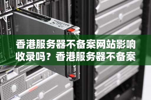 香港服务器不备案网站影响收录吗？香港服务器不备案网站影响收录吗知乎