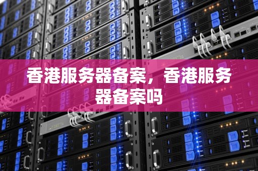 香港服务器备案，香港服务器备案吗