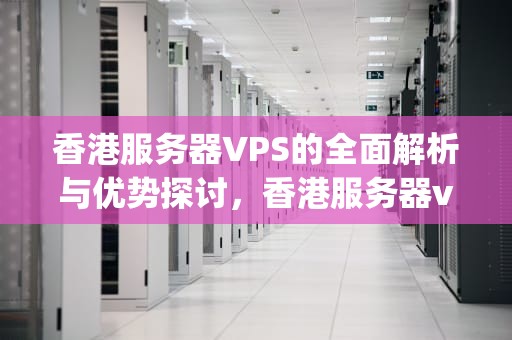 香港服务器VPS的全面解析与优势探讨，香港服务器vps便宜