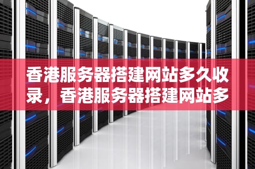 香港服务器搭建网站多久收录，香港服务器搭建网站多久收录一次