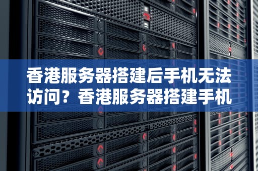 香港服务器搭建后手机无法访问？香港服务器搭建手机打不开怎么回事儿