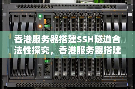 香港服务器搭建SSH隧道合法性探究，香港服务器搭建ssh隧道合法吗安全吗