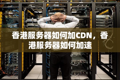 香港服务器如何加CDN，香港服务器如何加速