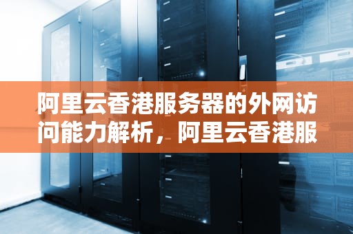阿里云香港服务器的外网访问能力解析，阿里云香港服务器可以访问外网吗安全吗