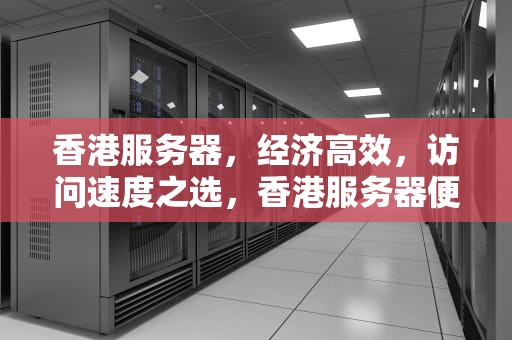 香港服务器，经济高效，访问速度之选，香港服务器便宜访问快怎么办