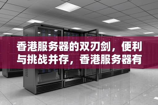 香港服务器的双刃剑，便利与挑战并存，香港服务器有什么弊端吗