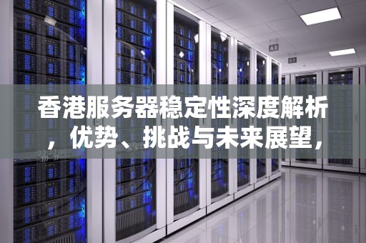 香港服务器稳定性深度解析，优势、挑战与未来展望，香港服务器稳定吗知乎