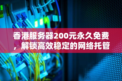 香港服务器200元永久免费，解锁高效稳定的网络托管新纪元，香港服务器200元永久免费吗