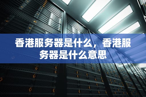 香港服务器是什么，香港服务器是什么意思
