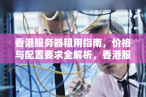 香港服务器租用指南，价格与配置要求全解析，香港服务器价格和配置要求表
