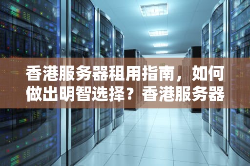 香港服务器租用指南，如何做出明智选择？香港服务器租用哪个好