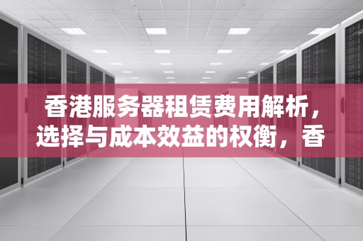 香港服务器租赁费用解析，选择与成本效益的权衡，香港服务器租赁费用多少