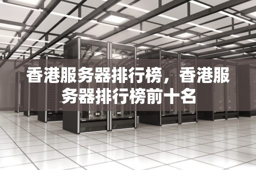 香港服务器排行榜，香港服务器排行榜前十名