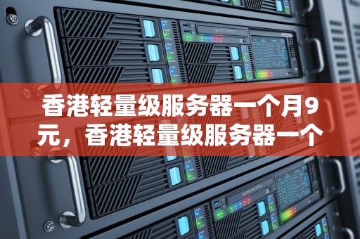 香港轻量级服务器一个月9元，香港轻量级服务器一个月9元多少钱