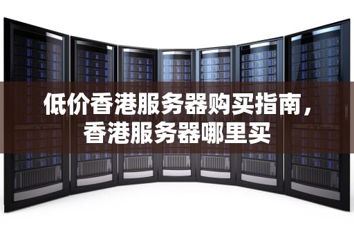 低价香港服务器购买指南，香港服务器哪里买