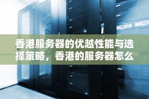 香港服务器的优越性能与选择策略，香港的服务器怎么样知乎