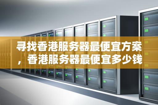 寻找香港服务器最便宜方案，香港服务器最便宜多少钱