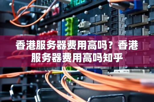 香港服务器费用高吗？香港服务器费用高吗知乎