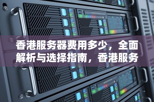 香港服务器费用多少，全面解析与选择指南，香港服务器费用多少钱