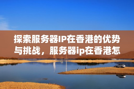 探索服务器IP在香港的优势与挑战，服务器ip在香港怎么用