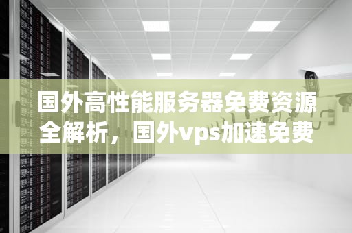 国外高性能服务器免费资源全解析，国外vps加速免费