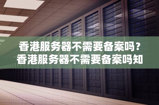 香港服务器不需要备案吗？香港服务器不需要备案吗知乎