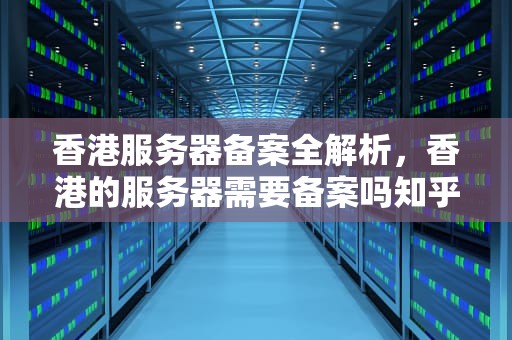 香港服务器备案全解析，香港的服务器需要备案吗知乎