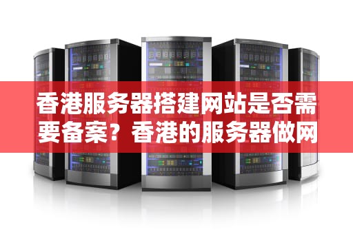 香港服务器搭建网站是否需要备案？香港的服务器做网站需要备案吗安全吗