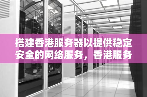 搭建香港服务器以提供稳定安全的网络服务，香港服务器搭建ssr