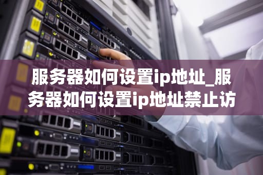 服务器如何设置ip地址_服务器如何设置ip地址禁止访问_服务器如何设置IP地址
