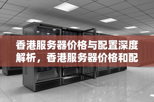 香港服务器价格与配置深度解析，香港服务器价格和配置表
