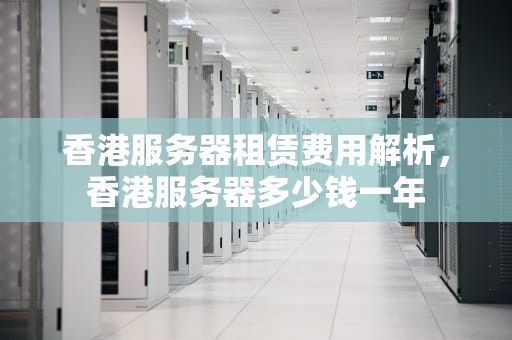 香港服务器租赁费用解析，香港服务器多少钱一年