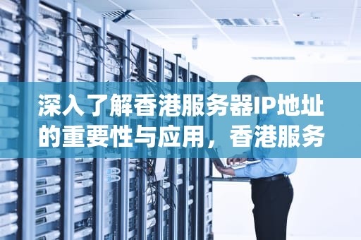 深入了解香港服务器IP地址的重要性与应用，香港服务器ip地址国内可以吗