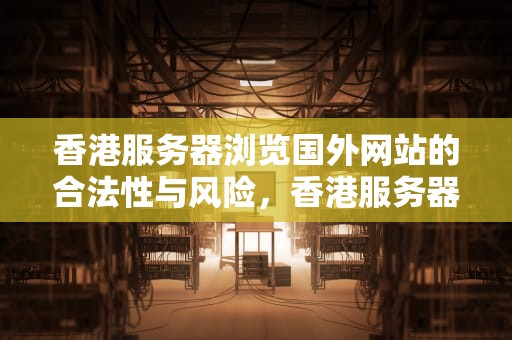 香港服务器浏览国外网站的合法性与风险，香港服务器浏览国外网站违法吗知乎