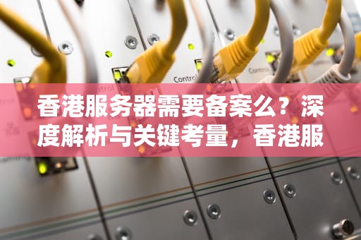 香港服务器需要备案么？深度解析与关键考量，香港服务器需要备案么