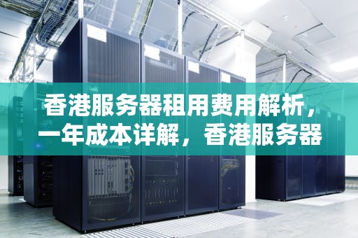 香港服务器租用费用解析，一年成本详解，香港服务器多少钱一年收费