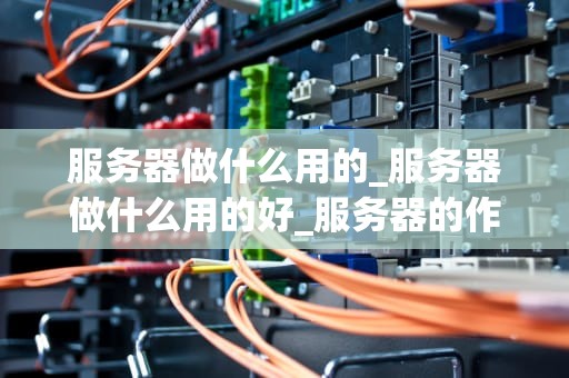 服务器做什么用的_服务器做什么用的好_服务器的作用及其重要性