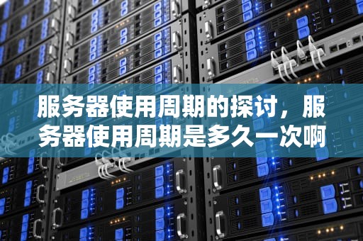 服务器使用周期的探讨，服务器使用周期是多久一次啊