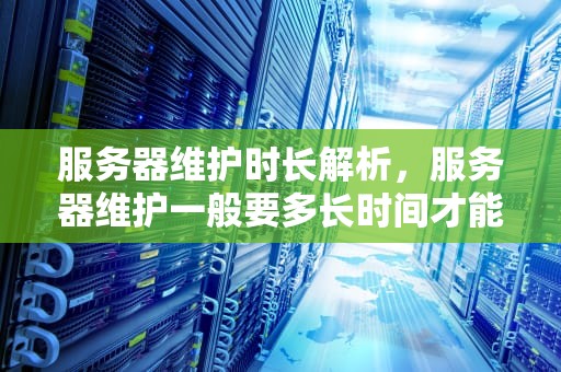服务器维护时长解析，服务器维护一般要多长时间才能恢复正常