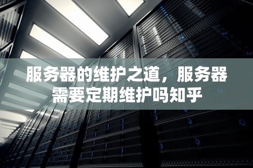 服务器的维护之道，服务器需要定期维护吗知乎