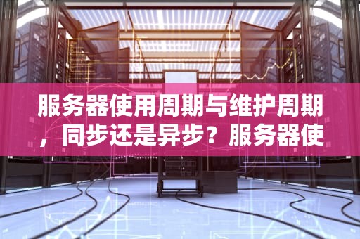 服务器使用周期与维护周期，同步还是异步？服务器使用周期和维护周期一样吗