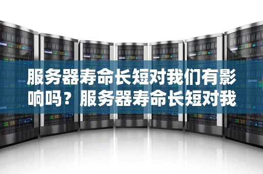 服务器寿命长短对我们有影响吗？服务器寿命长短对我们有影响吗知乎