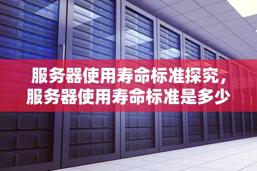 服务器使用寿命标准探究，服务器使用寿命标准是多少