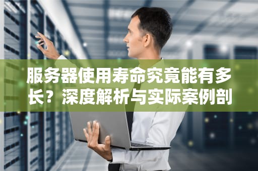 服务器使用寿命究竟能有多长？深度解析与实际案例剖析，服务器使用寿命多少年了啊知乎