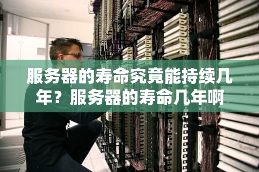 服务器的寿命究竟能持续几年？服务器的寿命几年啊